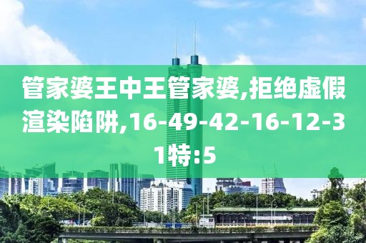 管家婆王中王管家婆,拒绝虚假渲染陷阱,16-49-42-16-12-31特:5