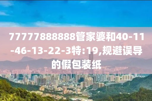 77777888888管家婆和40-11-46-13-22-3特:19,规避误导的假包装纸