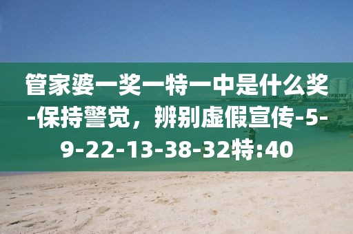 管家婆一奖一特一中是什么奖-保持警觉，辨别虚假宣传-5-9-22-13-38-32特:40