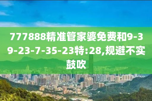 777888精准管家婆免费和9-39-23-7-35-23特:28,规避不实鼓吹