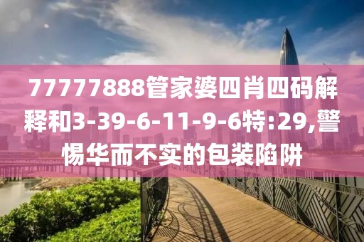 77777888管家婆四肖四码解释和3-39-6-11-9-6特:29,警惕华而不实的包装陷阱