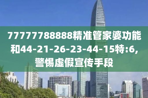 77777788888精准管家婆功能和44-21-26-23-44-15特:6,警惕虚假宣传手段