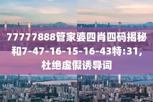 77777888管家婆四肖四码揭秘和7-47-16-15-16-43特:31,杜绝虚假诱导词