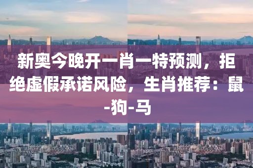 新奥今晚开一肖一特预测，拒绝虚假承诺风险，生肖推荐：鼠-狗-马
