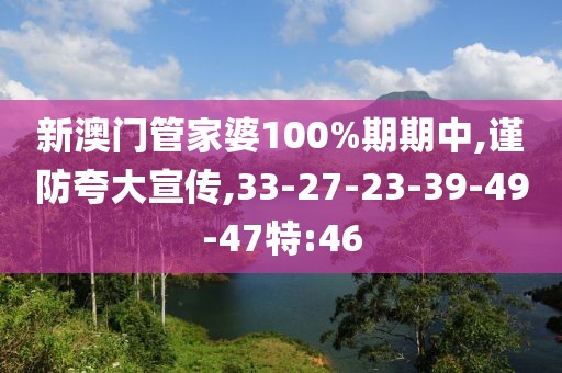 新澳门管家婆100%期期中,谨防夸大宣传,33-27-23-39-49-47特:46