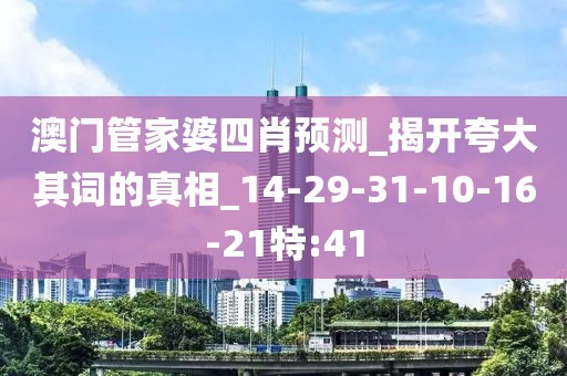 澳门管家婆四肖预测_揭开夸大其词的真相_14-29-31-10-16-21特:41