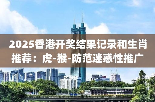 2025香港开奖结果记录和生肖推荐:虎-猴-防范迷惑性推广