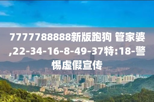7777788888新版跑狗 管家婆,22-34-16-8-49-37特:18-警惕虚假宣传