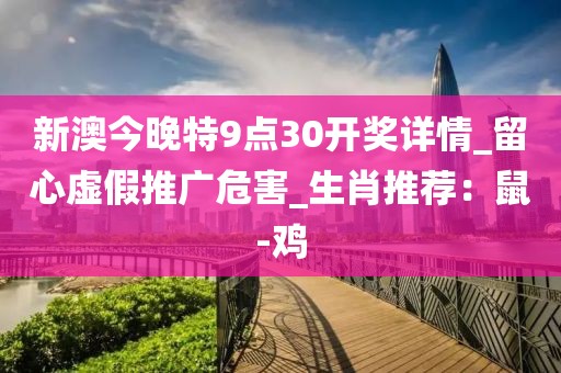 新澳今晚特9点30开奖详情_留心虚假推广危害_生肖推荐:鼠-鸡