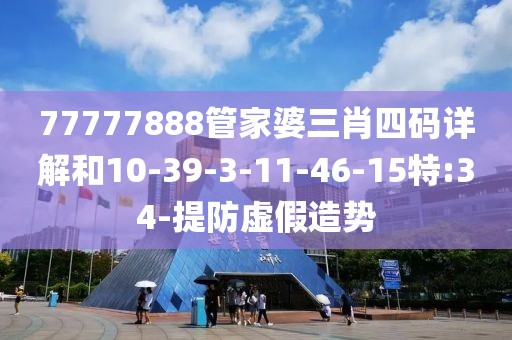 77777888管家婆三肖四码详解和10-39-3-11-46-15特:34-提防虚假造势