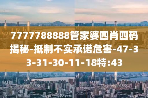7777788888管家婆四肖四码揭秘-抵制不实承诺危害-47-33-31-30-11-18特:43
