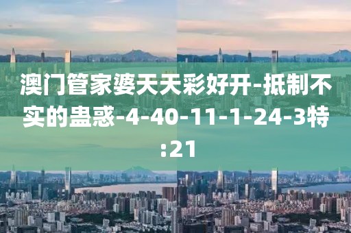 澳门管家婆天天彩好开-抵制不实的蛊惑-4-40-11-1-24-3特:21