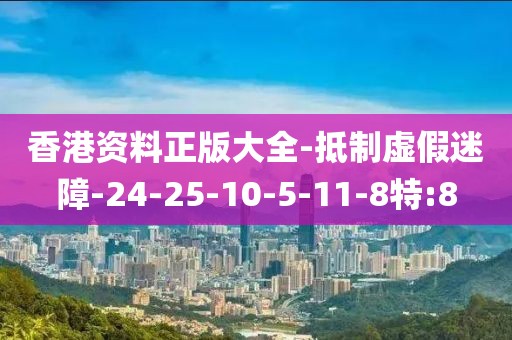 香港资料正版大全-抵制虚假迷障-24-25-10-5-11-8特:8