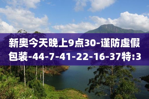 新奥今天晚上9点30-谨防虚假包装-44-7-41-22-16-37特:3