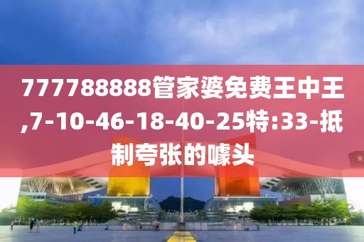 777788888管家婆免费王中王,7-10-46-18-40-25特:33-抵制夸张的噱头