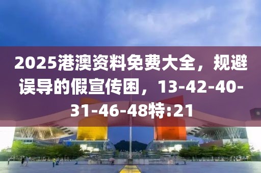 2025港澳资料免费大全，规避误导的假宣传困，13-42-40-31-46-48特:21