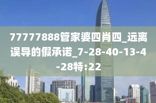 77777888管家婆四肖四_远离误导的假承诺_7-28-40-13-4-28特:22