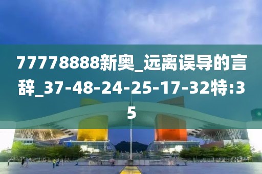77778888新奥_远离误导的言辞_37-48-24-25-17-32特:35