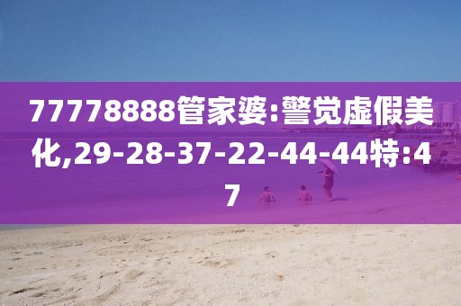 77778888管家婆:警觉虚假美化,29-28-37-22-44-44特:47