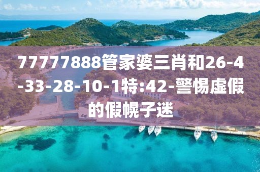 77777888管家婆三肖和26-4-33-28-10-1特:42-警惕虚假的假幌子迷