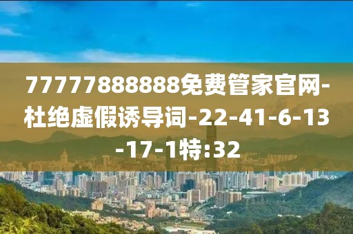 77777888888免费管家官网-杜绝虚假诱导词-22-41-6-13-17-1特:32