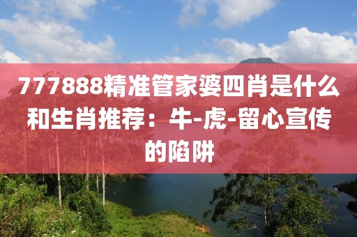 777888精准管家婆四肖是什么和生肖推荐:牛-虎-留心宣传的陷阱