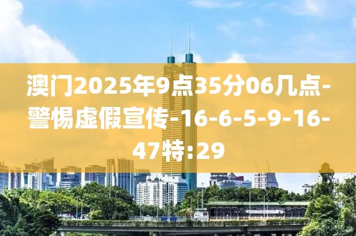 澳门2025年9点35分06几点-警惕虚假宣传-16-6-5-9-16-47特:29
