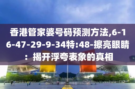 香港管家婆号码预测方法,6-16-47-29-9-34特:48-擦亮眼睛：揭开浮夸表象的真相
