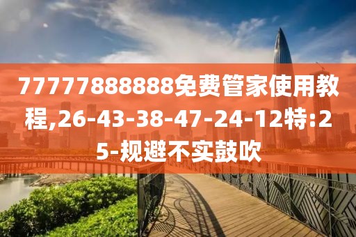 77777888888免费管家使用教程,26-43-38-47-24-12特:25-规避不实鼓吹