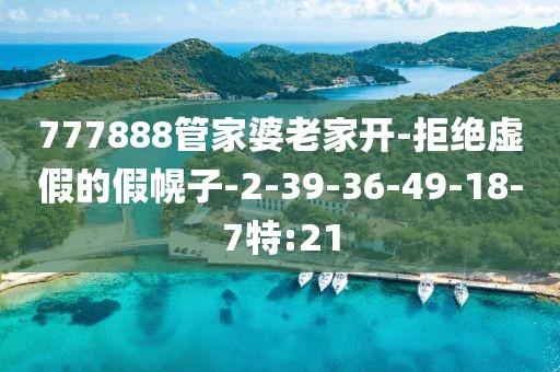 777888管家婆老家开-拒绝虚假的假幌子-2-39-36-49-18-7特:21