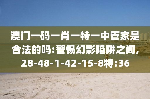 澳门一码一肖一特一中管家是合法的吗:警惕幻影陷阱之间,28-48-1-42-15-8特:36
