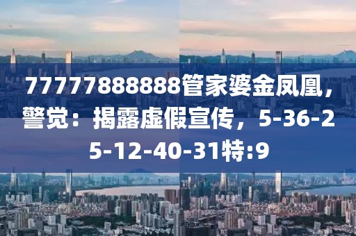 77777888888管家婆金凤凰，警觉：揭露虚假宣传，5-36-25-12-40-31特:9