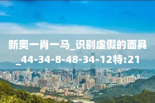新奥一肖一马_识别虚假的面具_44-34-8-48-34-12特:21