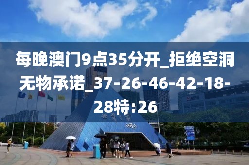每晚澳门9点35分开_拒绝空洞无物承诺_37-26-46-42-18-28特:26
