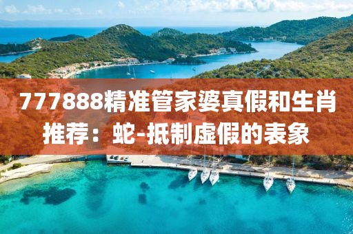 777888精准管家婆真假和生肖推荐：蛇-抵制虚假的表象