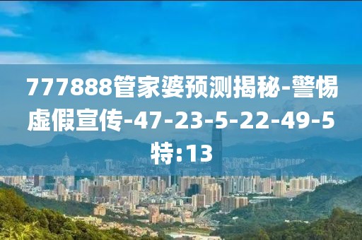 777888管家婆预测揭秘-警惕虚假宣传-47-23-5-22-49-5特:13