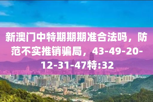 新澳门中特期期期准合法吗，防范不实推销骗局，43-49-20-12-31-47特:32