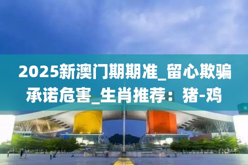 2025新澳门期期准_留心欺骗承诺危害_生肖推荐：猪-鸡