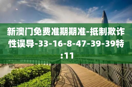 新澳门免费准期期准-抵制欺诈性误导-33-16-8-47-39-39特:11