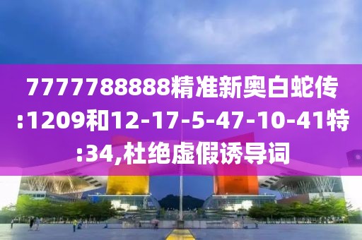 7777788888精准新奥白蛇传:1209和12-17-5-47-10-41特:34,杜绝虚假诱导词