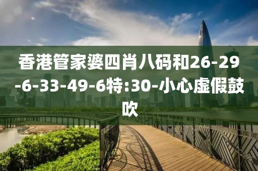 香港管家婆四肖八码和26-29-6-33-49-6特:30-小心虚假鼓吹