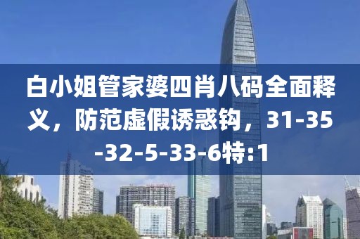 白小姐管家婆四肖八码全面释义，防范虚假诱惑钩，31-35-32-5-33-6特:1