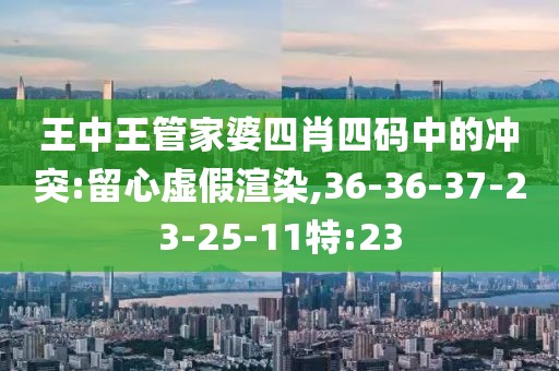 王中王管家婆四肖四码中的冲突:留心虚假渲染,36-36-37-23-25-11特:23