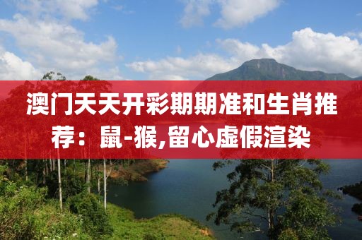 澳门天天开彩期期准和生肖推荐：鼠-猴,留心虚假渲染