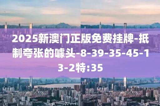2025新澳门正版免费挂牌-抵制夸张的噱头-8-39-35-45-13-2特:35