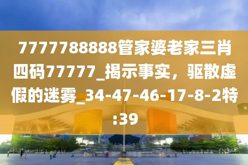 7777788888管家婆老家三肖四码77777_揭示事实，驱散虚假的迷雾_34-47-46-17-8-2特:39
