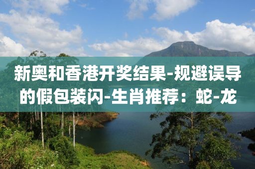 新奥和香港开奖结果-规避误导的假包装闪-生肖推荐：蛇-龙