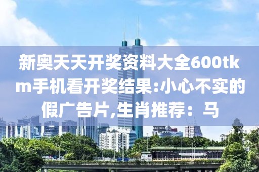 新奥天天开奖资料大全600tkm手机看开奖结果:小心不实的假广告片,生肖推荐:马