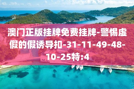 澳门正版挂牌免费挂牌-警惕虚假的假诱导扣-31-11-49-48-10-25特:4