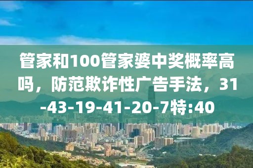 管家和100管家婆中奖概率高吗，防范欺诈性广告手法，31-43-19-41-20-7特:40